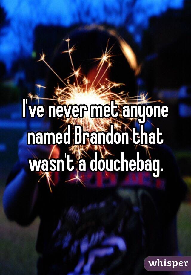 I've never met anyone named Brandon that wasn't a douchebag.