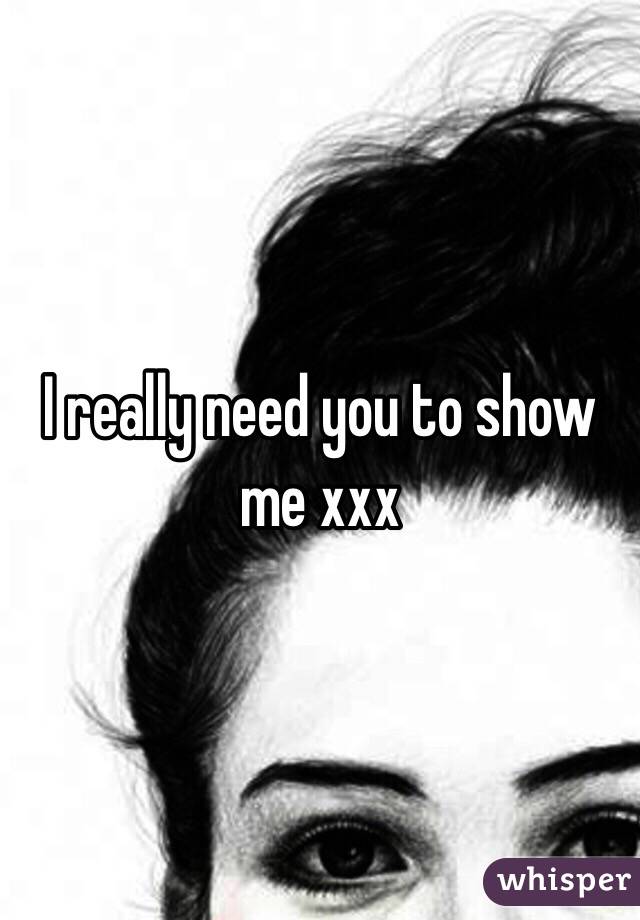 I really need you to show me xxx