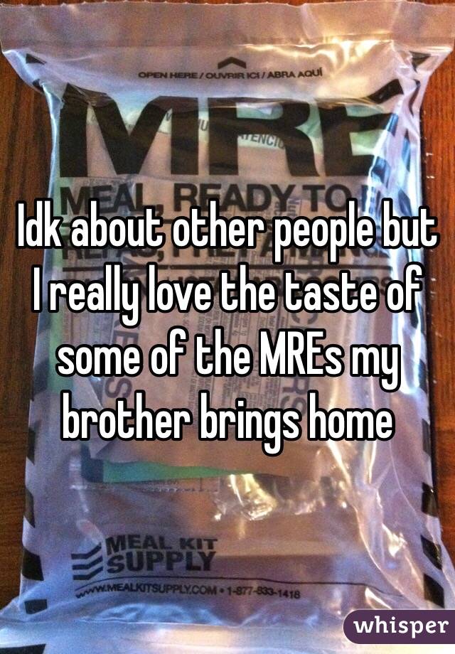 Idk about other people but I really love the taste of some of the MREs my brother brings home 