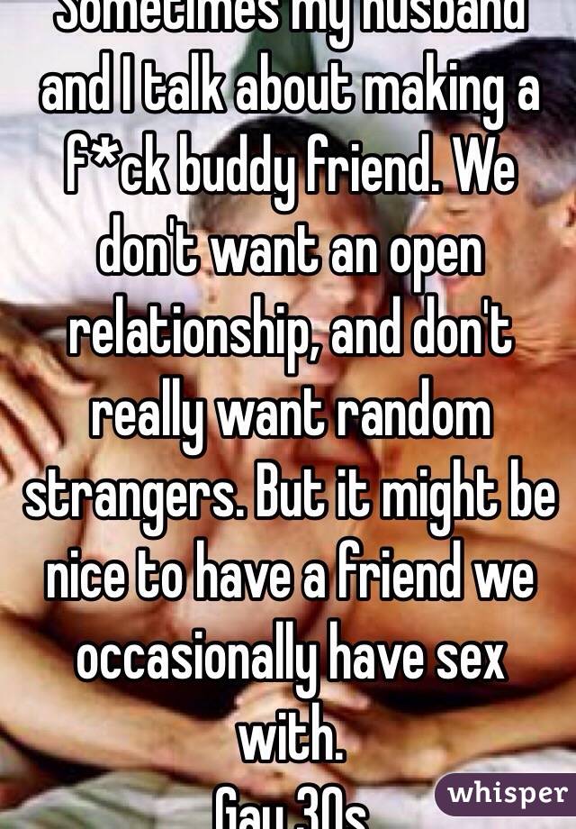 Sometimes my husband and I talk about making a f*ck buddy friend. We don't want an open relationship, and don't really want random strangers. But it might be nice to have a friend we occasionally have sex with.
Gay 30s