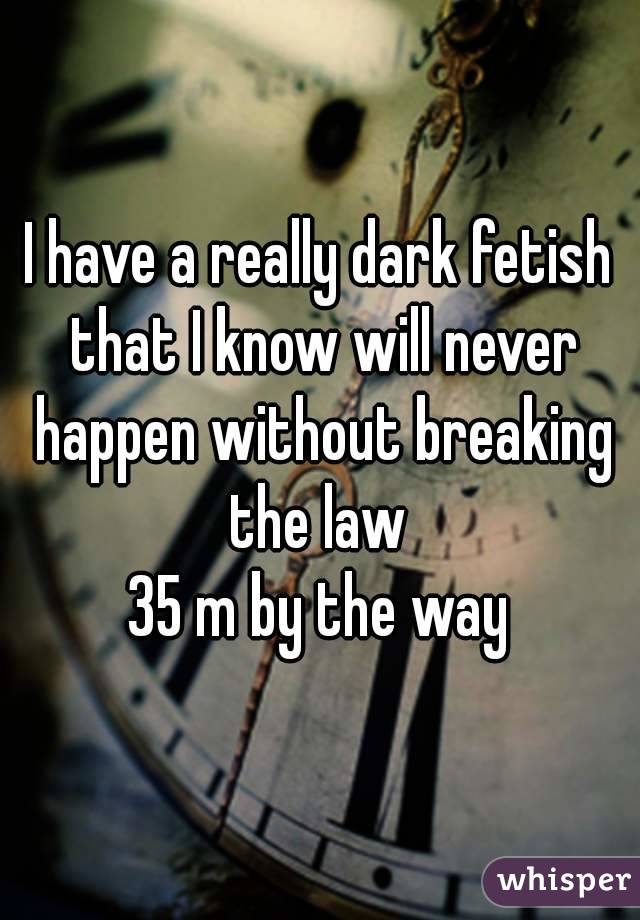 I have a really dark fetish that I know will never happen without breaking the law 
35 m by the way