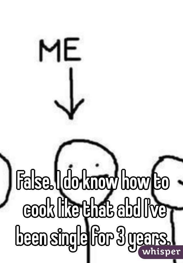 False. I do know how to cook like that abd I've been single for 3 years. 