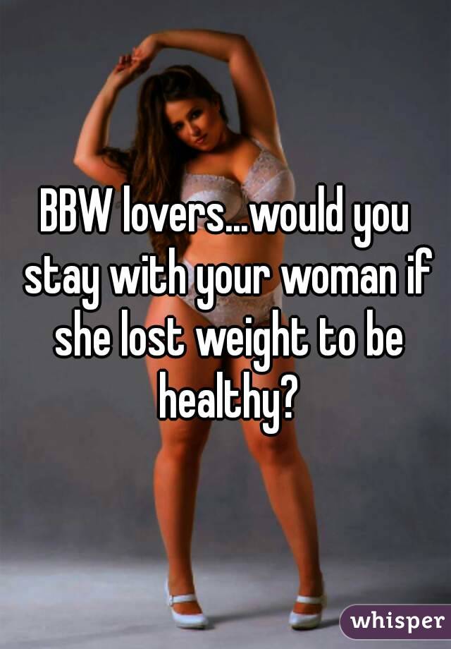 BBW lovers...would you stay with your woman if she lost weight to be healthy?