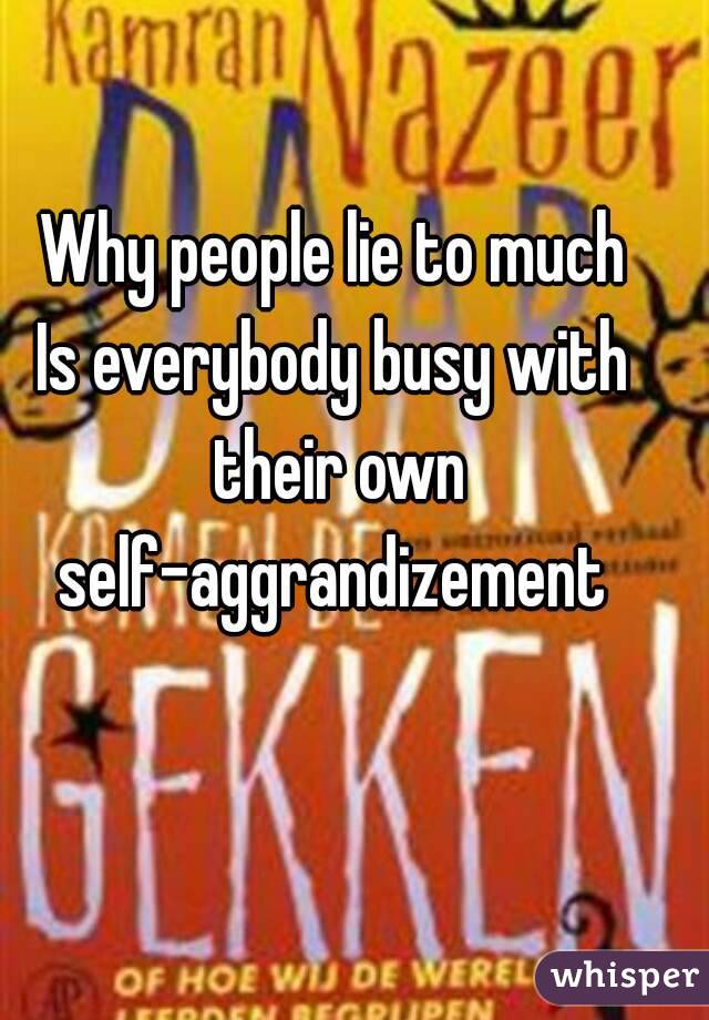 Why people lie to much
Is everybody busy with their own
self-aggrandizement