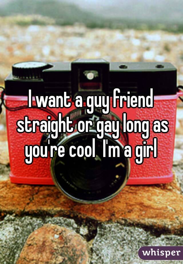 I want a guy friend straight or gay long as you're cool  I'm a girl 