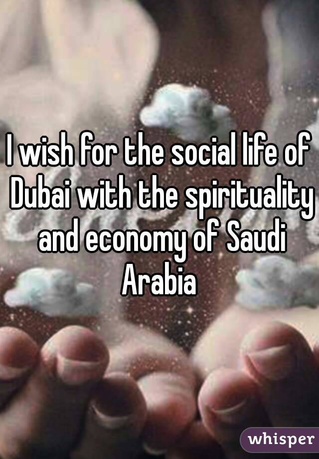 I wish for the social life of Dubai with the spirituality and economy of Saudi Arabia 