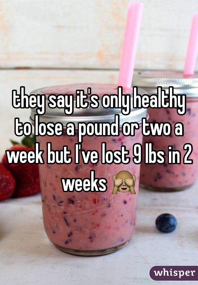 they say it's only healthy to lose a pound or two a week but I've lost 9 lbs in 2 weeks 🙈