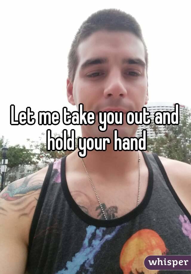 Let me take you out and hold your hand