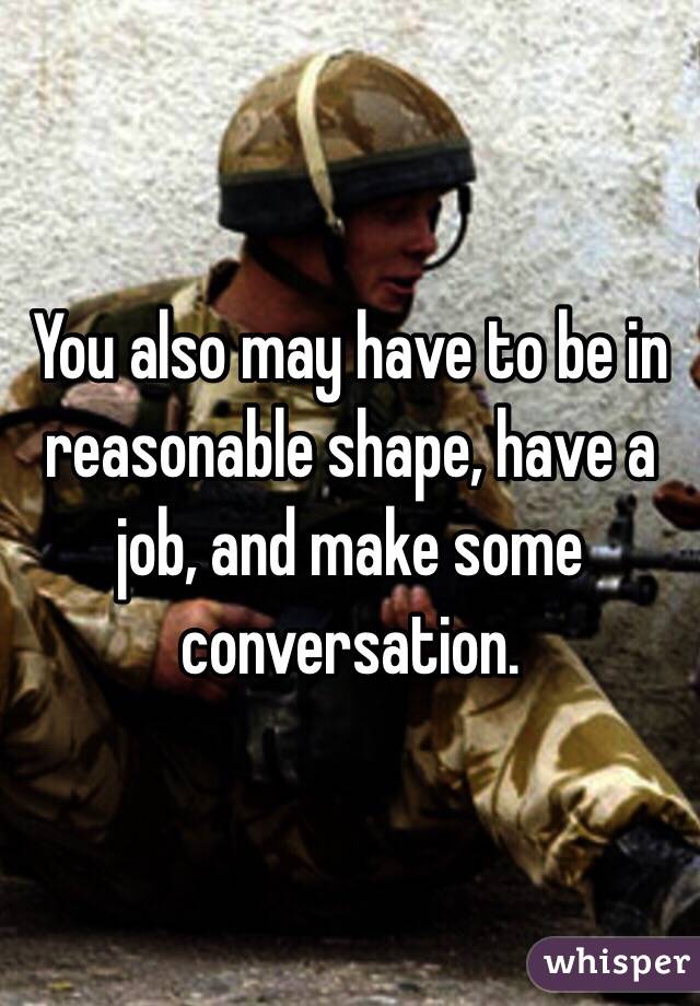 You also may have to be in reasonable shape, have a job, and make some conversation. 
