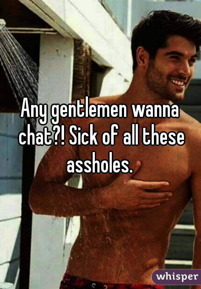 Any gentlemen wanna chat?! Sick of all these assholes. 