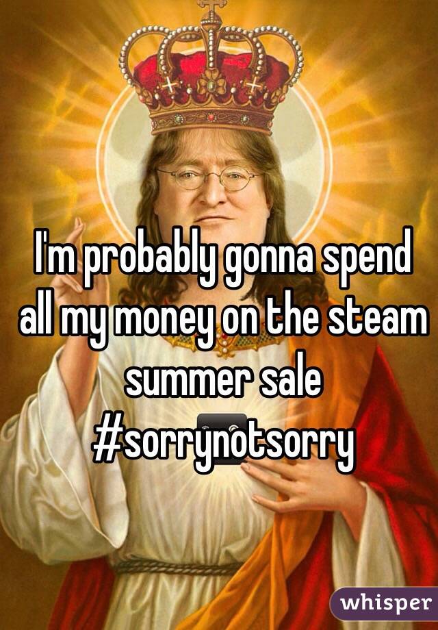 I'm probably gonna spend all my money on the steam summer sale #sorrynotsorry