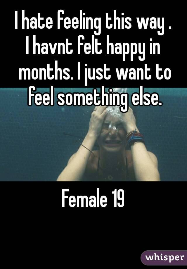 I hate feeling this way .
I havnt felt happy in months. I just want to feel something else.



Female 19