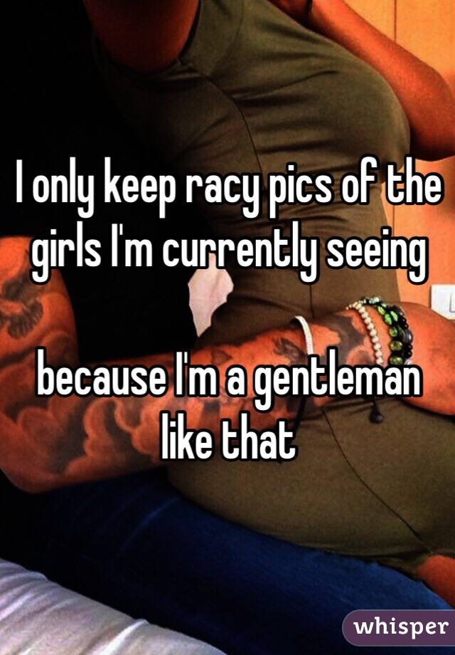 I only keep racy pics of the girls I'm currently seeing 

because I'm a gentleman like that