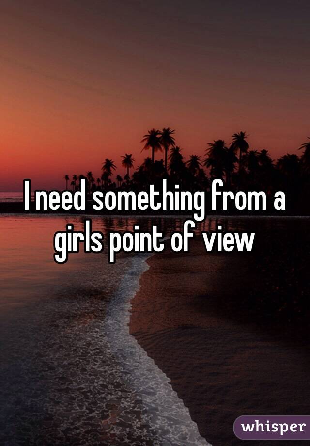 I need something from a girls point of view