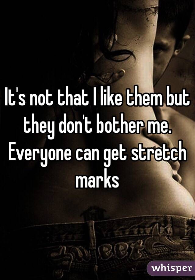 It's not that I like them but they don't bother me. Everyone can get stretch marks 