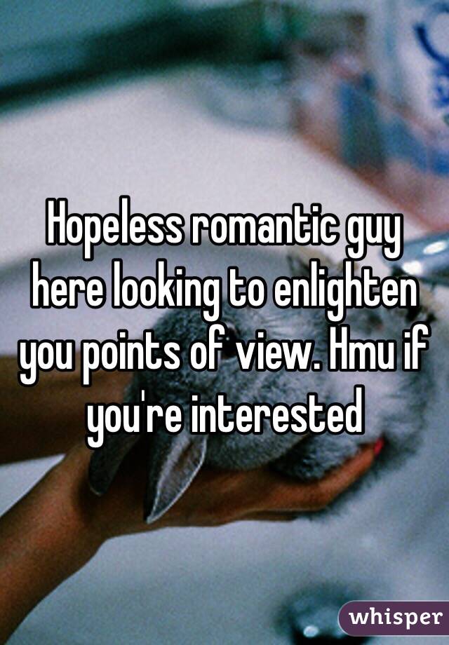 Hopeless romantic guy here looking to enlighten you points of view. Hmu if you're interested 