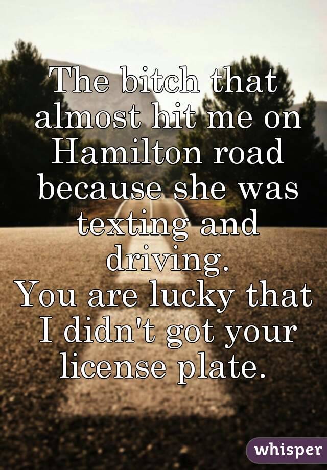 The bitch that almost hit me on Hamilton road because she was texting and driving.
You are lucky that I didn't got your license plate. 