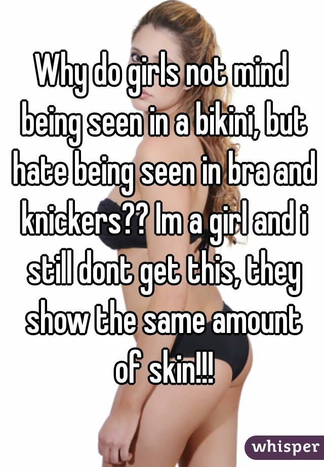 Why do girls not mind being seen in a bikini, but hate being seen in bra and knickers?? Im a girl and i still dont get this, they show the same amount of skin!!!