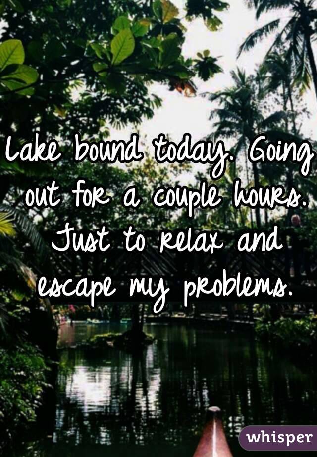 Lake bound today. Going out for a couple hours. Just to relax and escape my problems.