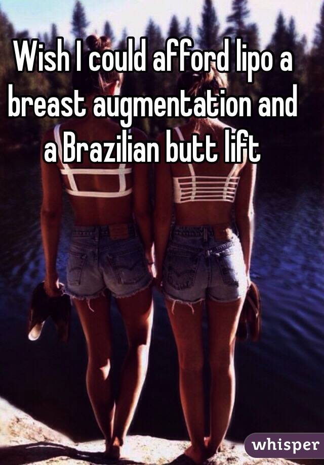 Wish I could afford lipo a breast augmentation and a Brazilian butt lift