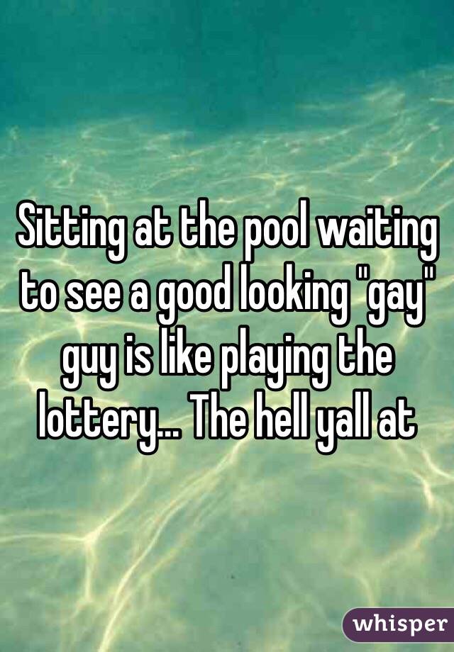 Sitting at the pool waiting to see a good looking "gay" guy is like playing the lottery... The hell yall at 