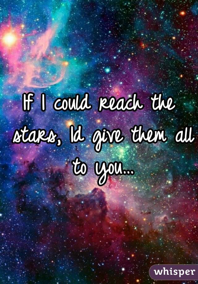 If I could reach the stars, Id give them all to you…