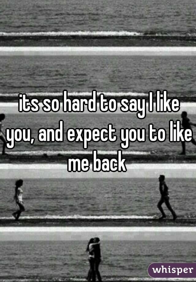  its so hard to say I like you, and expect you to like me back 