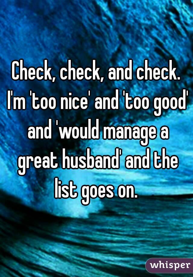 Check, check, and check. I'm 'too nice' and 'too good' and 'would manage a great husband' and the list goes on. 