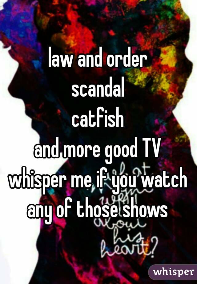 law and order
scandal
catfish
and more good TV
whisper me if you watch any of those shows 