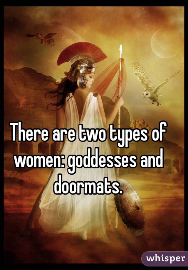 There are two types of women: goddesses and doormats.