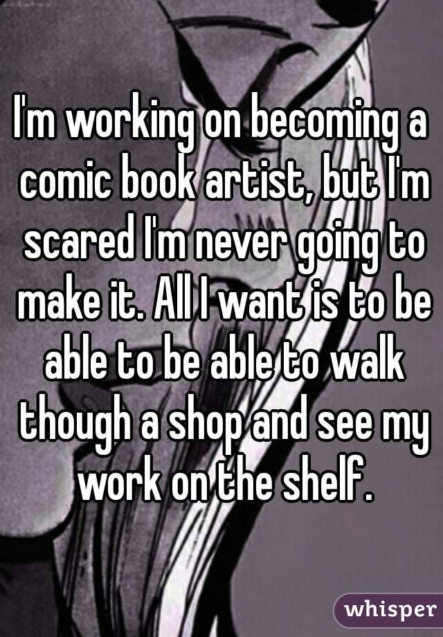 I'm working on becoming a comic book artist, but I'm scared I'm never going to make it. All I want is to be able to be able to walk though a shop and see my work on the shelf.