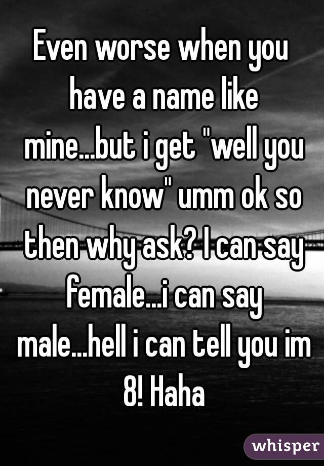 Even worse when you have a name like mine...but i get "well you never know" umm ok so then why ask? I can say female...i can say male...hell i can tell you im 8! Haha