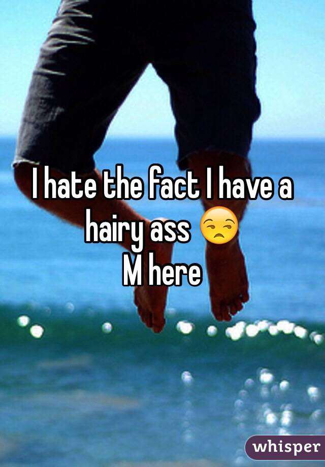 I hate the fact I have a hairy ass 😒 
M here