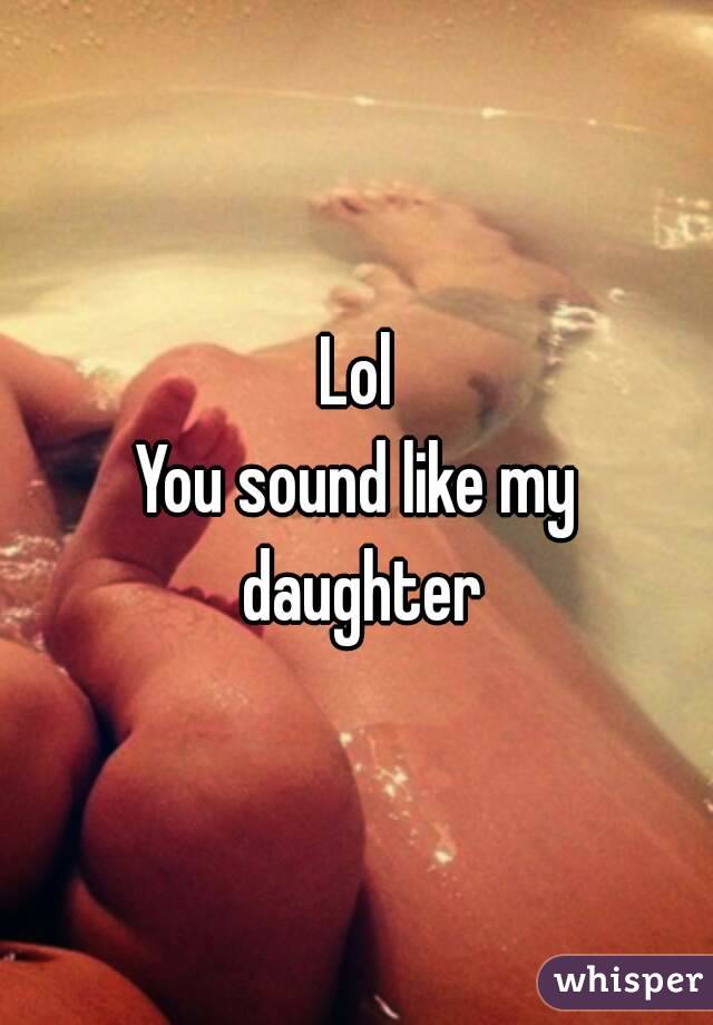 Lol
You sound like my daughter