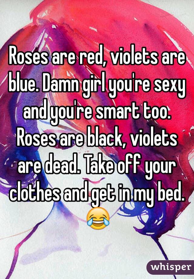 Roses are red, violets are blue. Damn girl you're sexy and you're smart too.
Roses are black, violets are dead. Take off your clothes and get in my bed. 😂