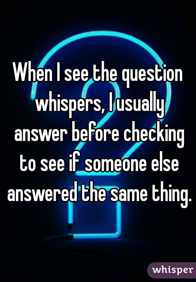 When I see the question whispers, I usually answer before checking to see if someone else answered the same thing.