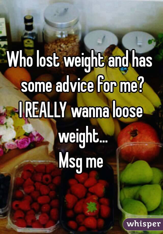 Who lost weight and has  some advice for me?
I REALLY wanna loose weight...
Msg me