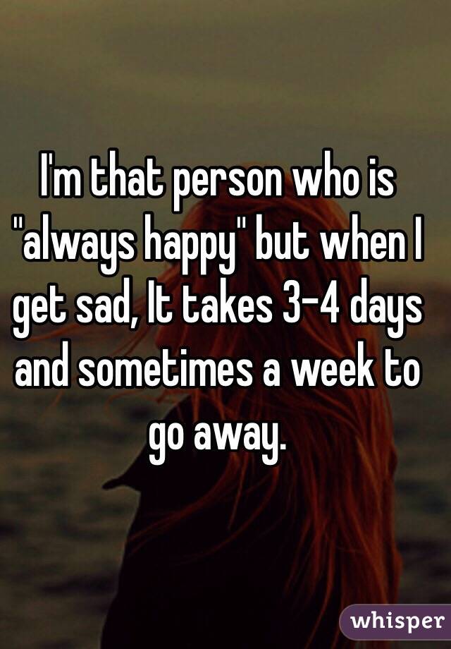 I'm that person who is "always happy" but when I get sad, It takes 3-4 days and sometimes a week to go away. 