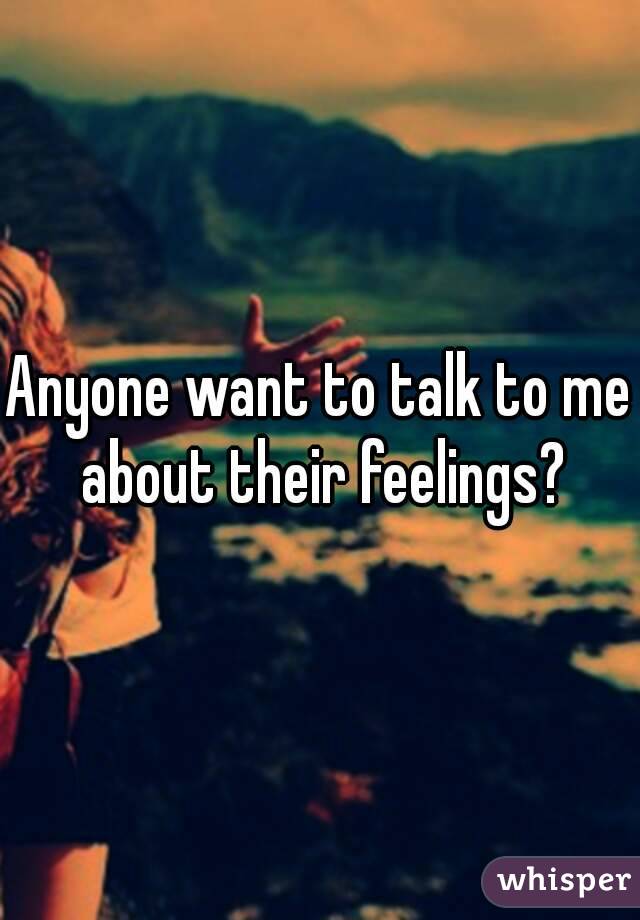 Anyone want to talk to me about their feelings?