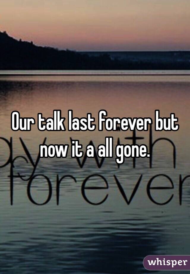 Our talk last forever but now it a all gone. 