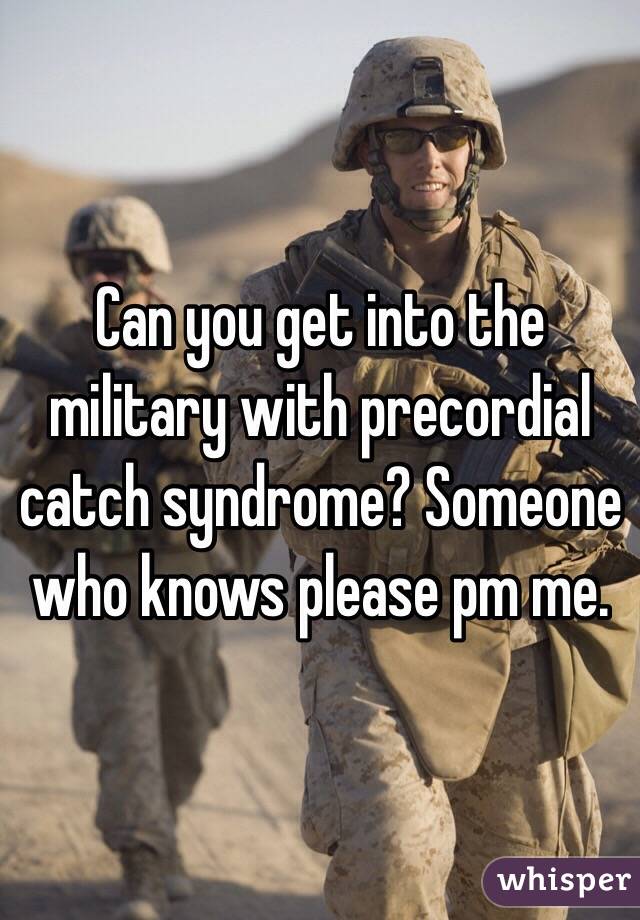 Can you get into the military with precordial catch syndrome? Someone who knows please pm me. 