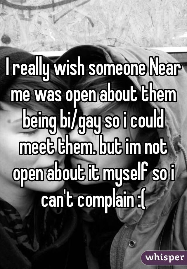 I really wish someone Near me was open about them being bi/gay so i could meet them. but im not open about it myself so i can't complain :(