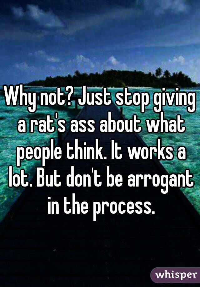 Why not? Just stop giving a rat's ass about what people think. It works a lot. But don't be arrogant in the process.