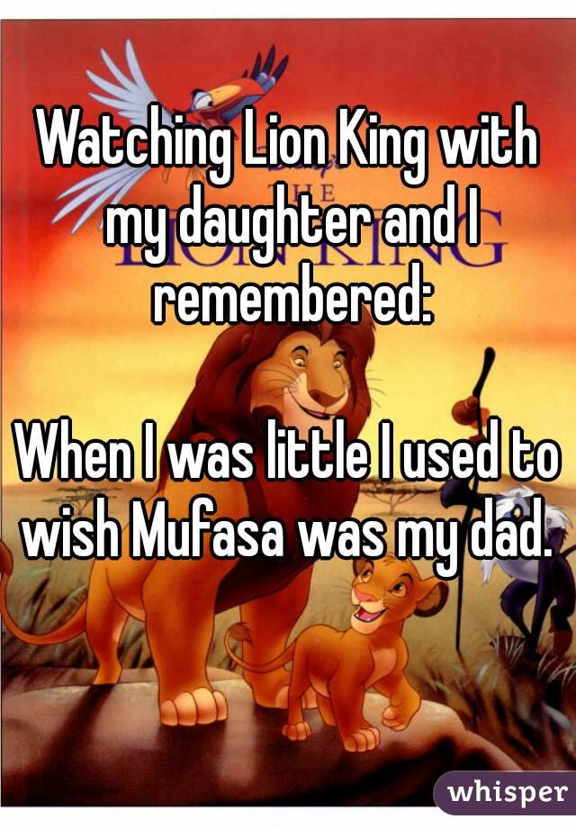 Watching Lion King with my daughter and I remembered:

When I was little I used to wish Mufasa was my dad. 