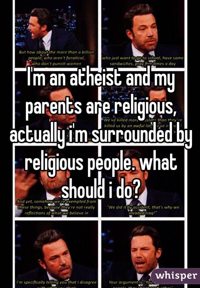 I'm an atheist and my parents are religious, actually i'm surrounded by religious people. what should i do?