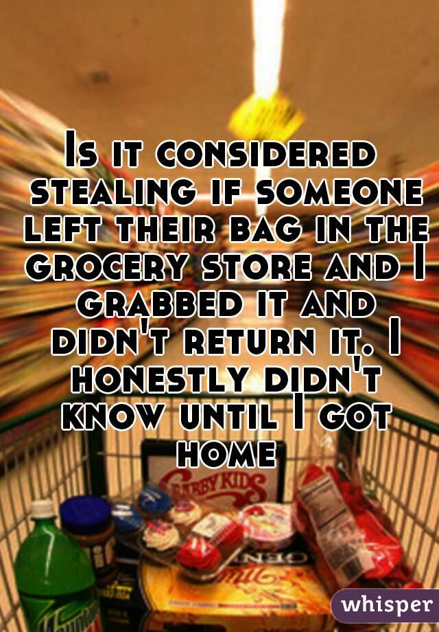 Is it considered stealing if someone left their bag in the grocery store and I grabbed it and didn't return it. I honestly didn't know until I got home