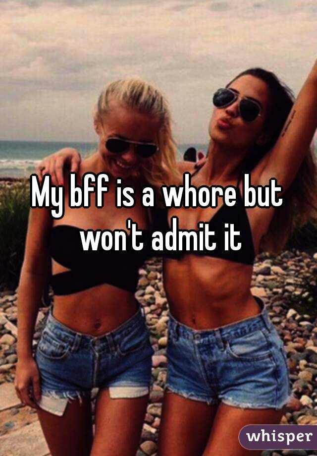 My bff is a whore but won't admit it