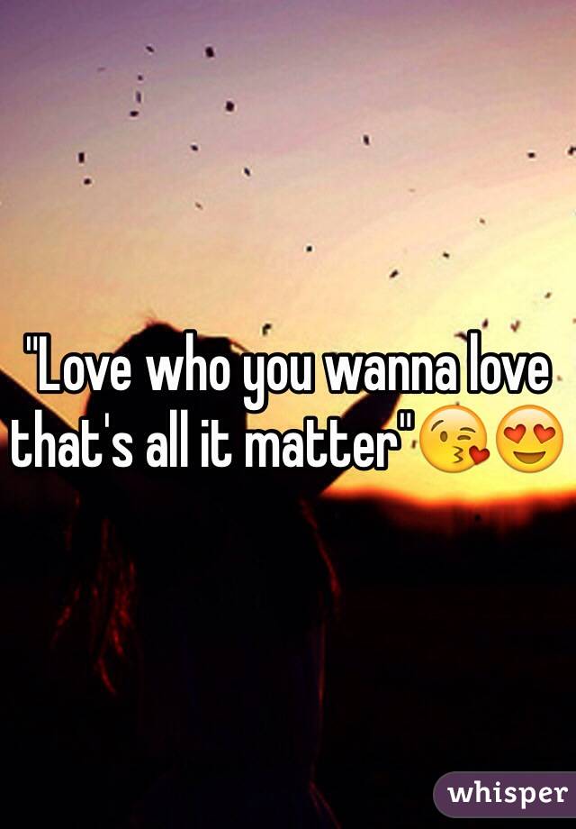 "Love who you wanna love that's all it matter"😘😍