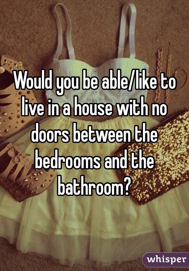 Would you be able/like to live in a house with no doors between the bedrooms and the bathroom? 