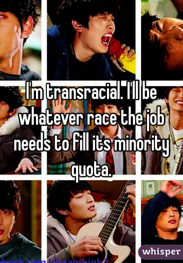 I'm transracial. I'll be whatever race the job needs to fill its minority quota.